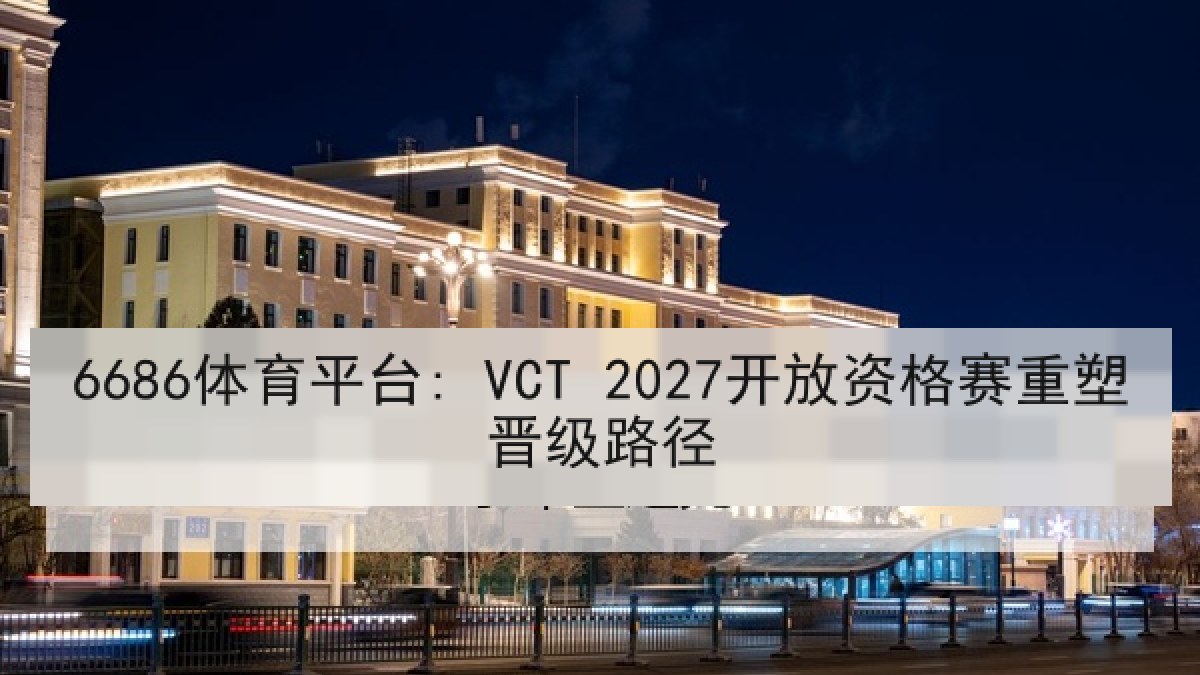 6686体育平台: VCT 2027开放资格赛重塑晋级路径