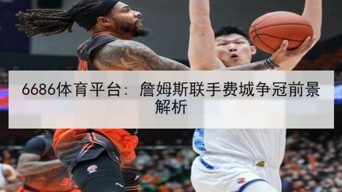 6686体育平台: 詹姆斯联手费城争冠前景解析