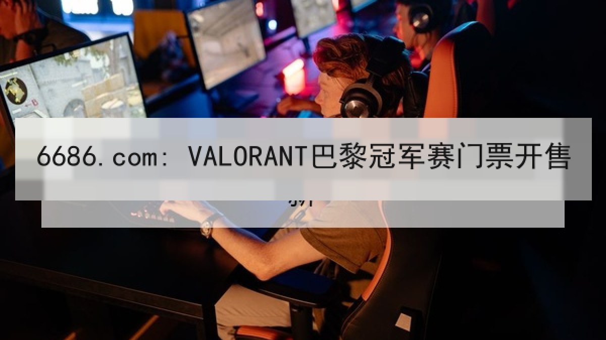 6686.com: VALORANT巴黎冠军赛门票开售 6686.com: VALORANT巴黎冠军赛门票开售