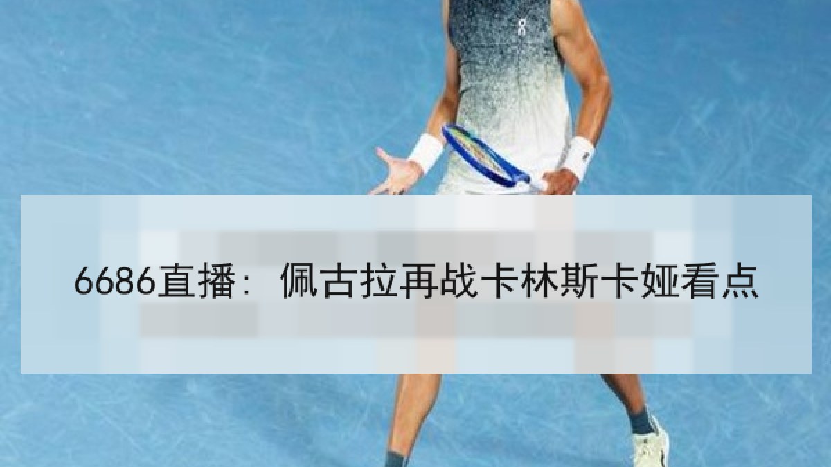 6686直播: 佩古拉再战卡林斯卡娅看点 6686直播: 佩古拉再战卡林斯卡娅看点