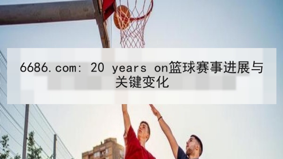 6686.com: 20 years on篮球赛事进展与关键变化
