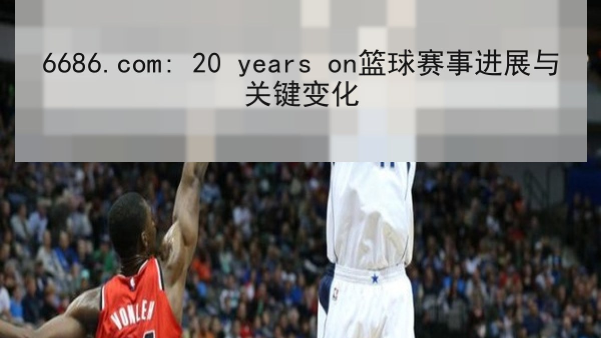 6686.com: 20 years on篮球赛事进展与关键变化