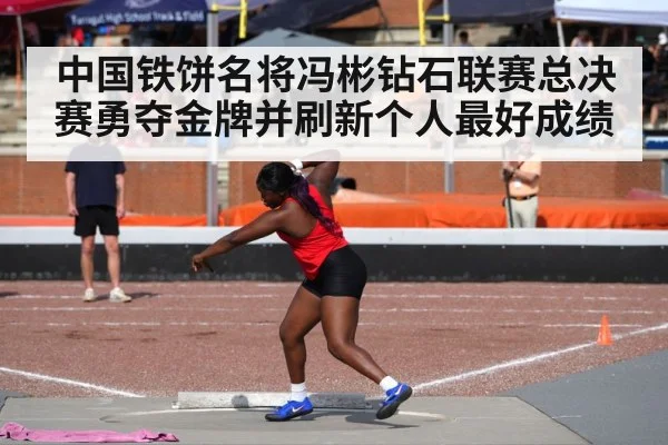 中国铁饼名将冯彬钻石联赛总决赛勇夺金牌并刷新个人最好成绩