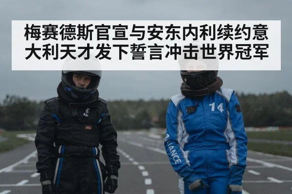 梅赛德斯官宣与安东内利续约意大利天才发下誓言冲击世界冠军